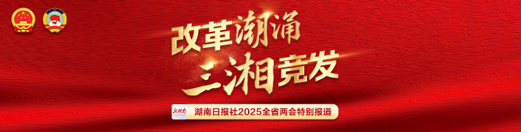 改革潮涌 三湘竞发——聚焦2025湖南省两会